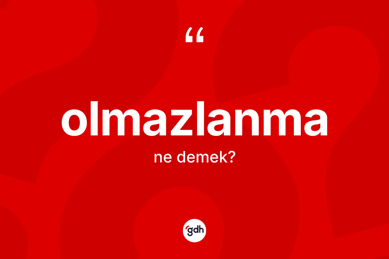Olmazlanma kelimesi nedir? Olmazlanmanın TDK'ya göre anlamı nedir?