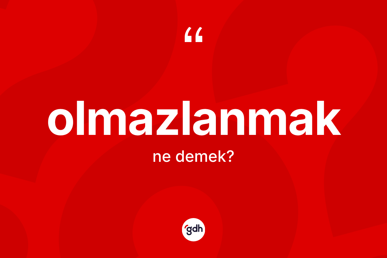 Olmazlanmak kelimesi nedir? Olmazlanmağın TDK'ya göre anlamı nedir?
