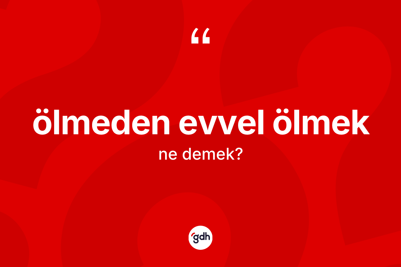 Ölmeden evvel ölmek ifadesinin sözlükteki anlamı nedir? Ölmeden evvel ölmek ifadesi nerede kullanılır?