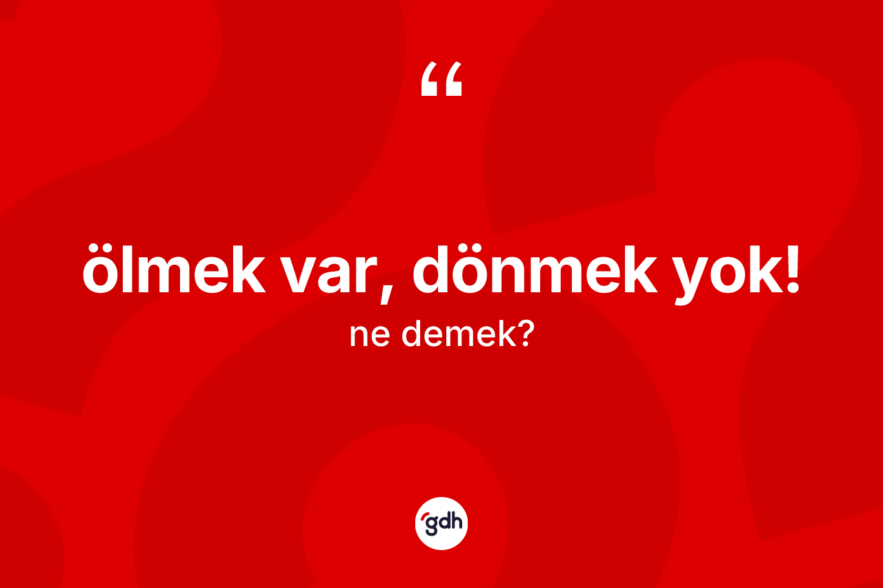 Ölmek var, dönmek yok! ifadesinin kısaca tanımı nedir? Ölmek var, dönmek yok! sözü hangi durumlarda kullanılır?