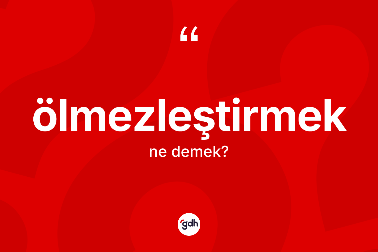 Ölmezleştirmek kelimesi ne anlama gelir? Ölmezleştirmeğin sözlükteki anlamı nedir?
