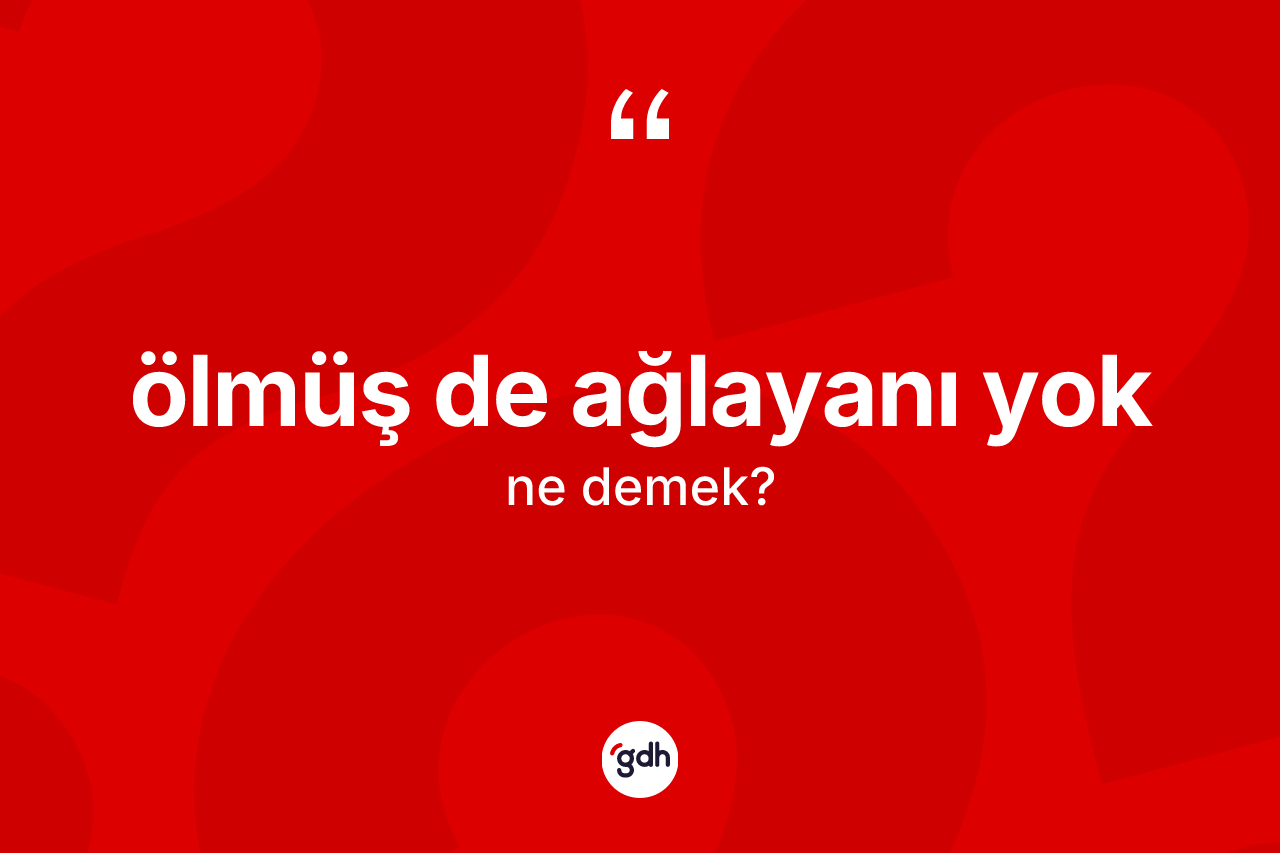 Ölmüş de ağlayanı yok ne anlama gelir? Ölmüş de ağlayanı yok sözünün TDK açıklaması nedir?