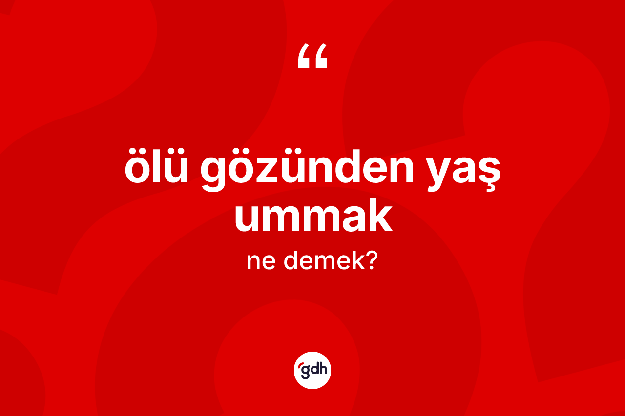 Ölü gözünden yaş ummak sözü ne anlama gelir? Ölü gözünden yaş ummak sözü hangi durumlarda kullanılır?