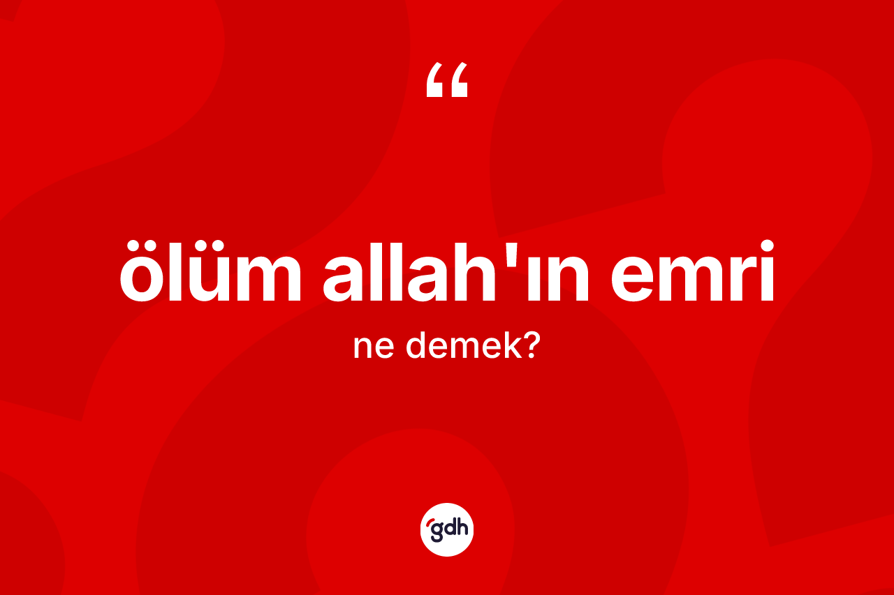 Ölüm Allah'ın emri nedir? Ölüm Allah'ın emri ifadesinin sözlük anlamı nedir?