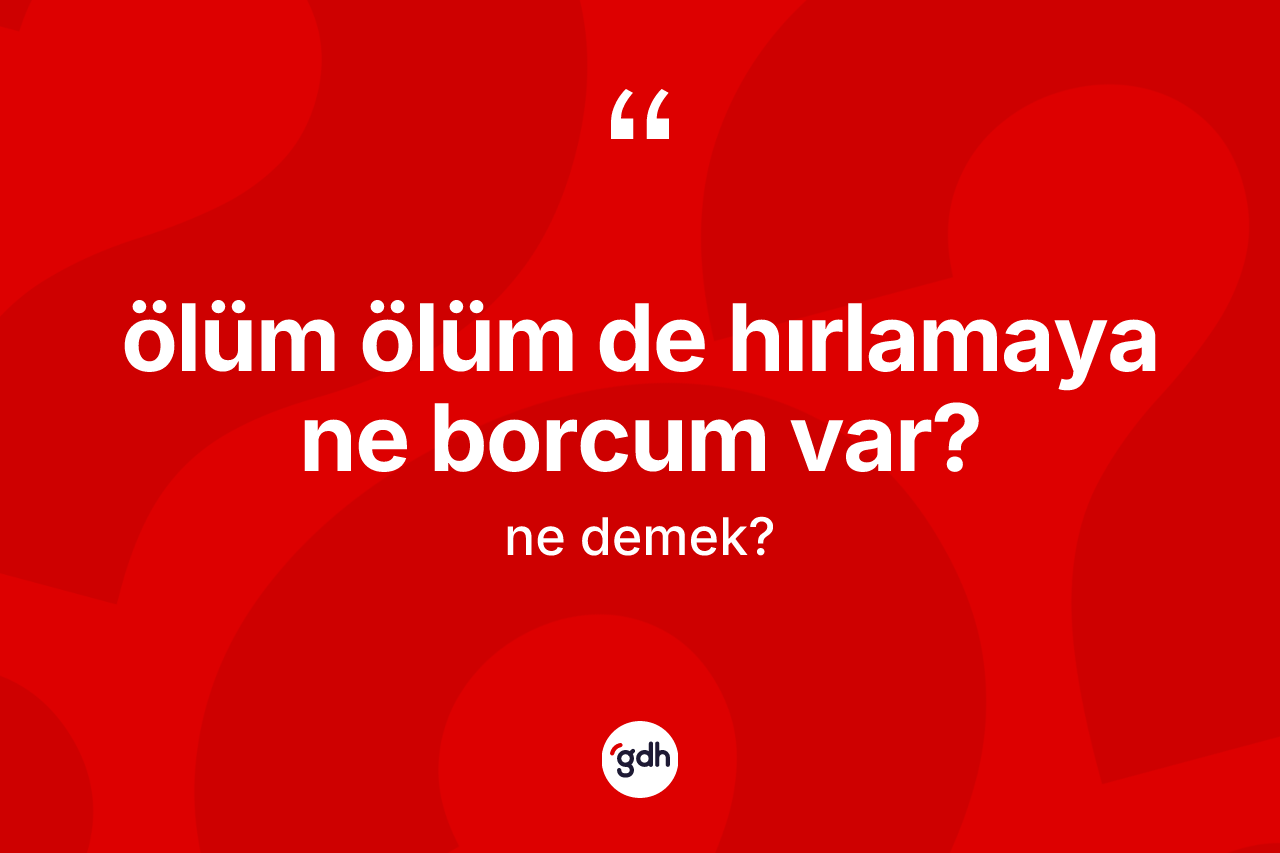 Ölüm ölüm de hırlamaya ne borcum var? ifadesi neyi anlatır? Ölüm ölüm de hırlamaya ne borcum var? ifadesinin TDK anlamı nedir?