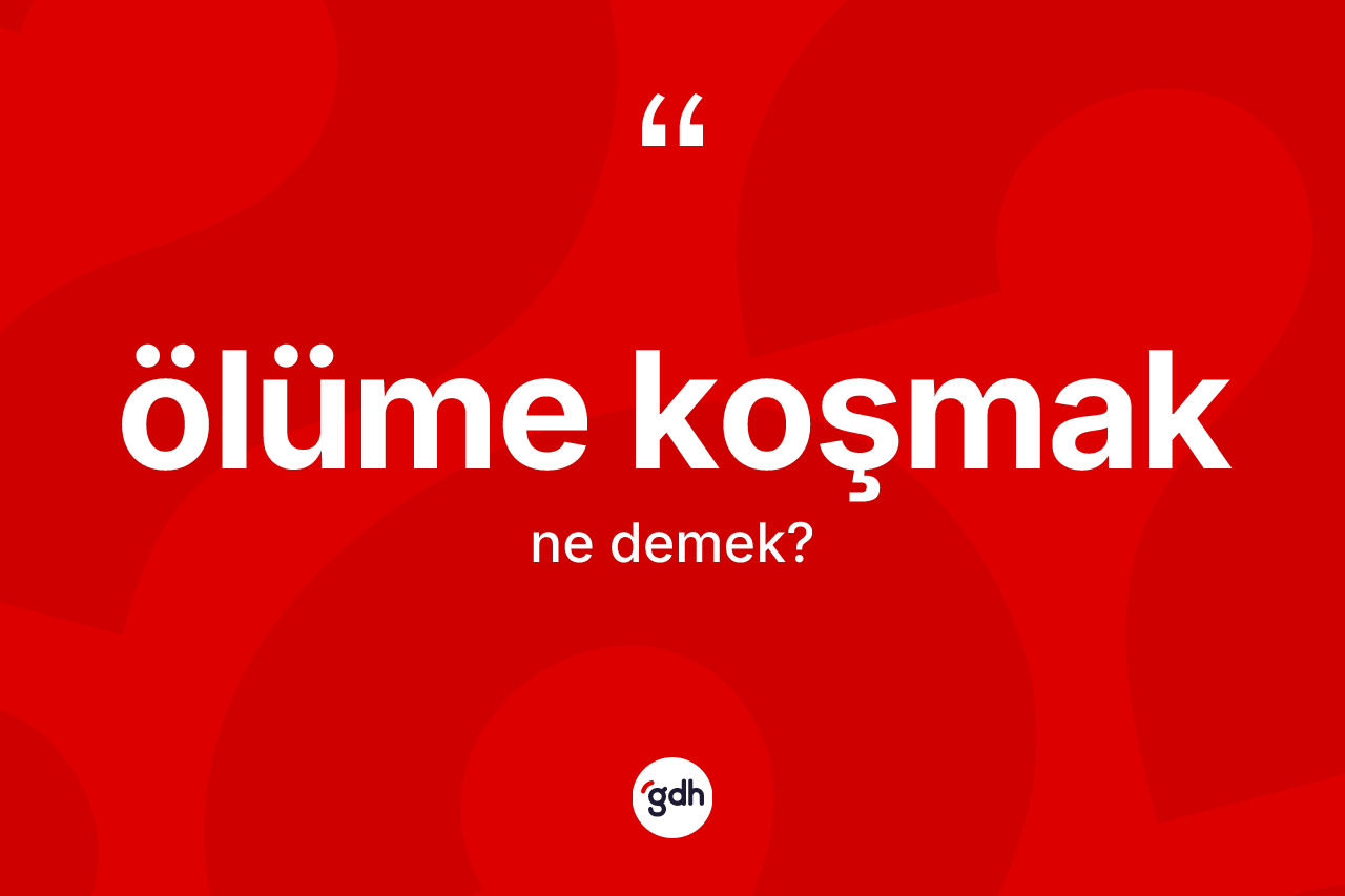 Ölüme koşmak deyiminin açıklaması nedir? Ölüme koşmak ifadesinin TDK tanımı nedir?