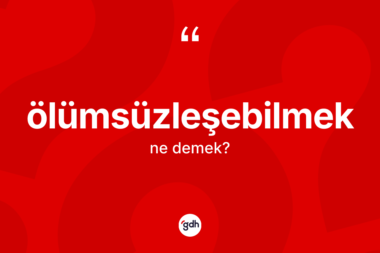 Ölümsüzleşebilmek kelimesinin sözlükteki tanımı nedir? Ölümsüzleşebilmeğin halk arasındaki kullanımı nasıldır?