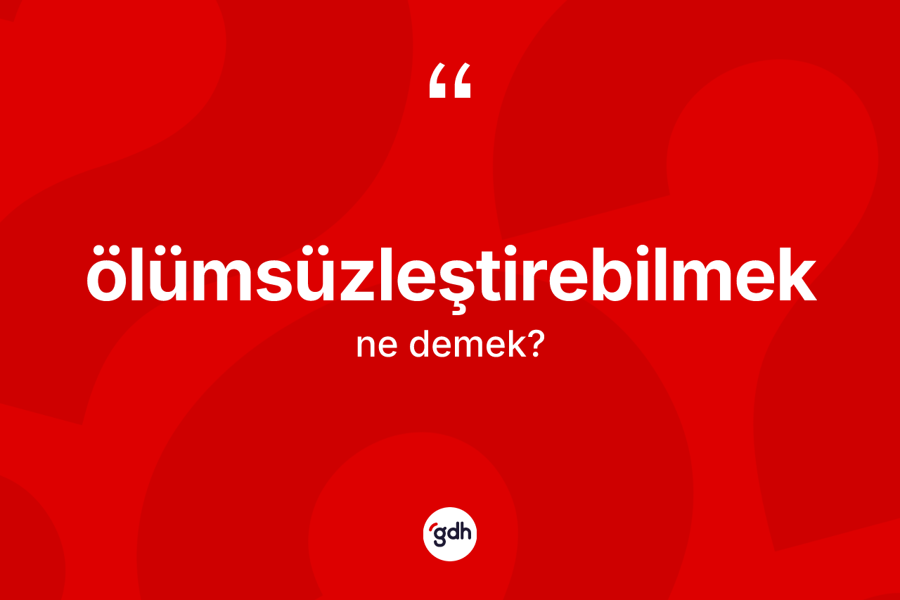 Ölümsüzleştirebilmek kelimesinin tanımı nedir? Ölümsüzleştirebilmek kelimesinin TDK anlamı nedir?