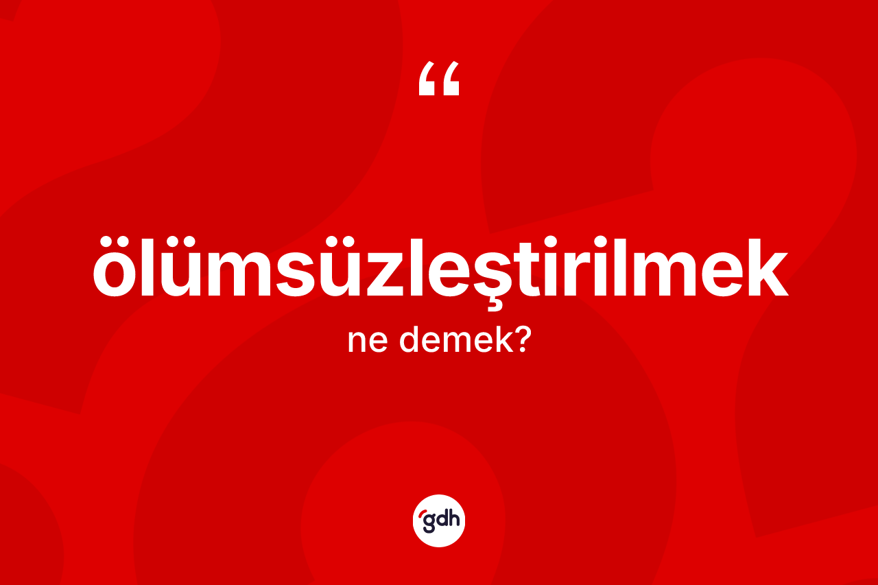 Ölümsüzleştirilmek kelimesinin tanımı nedir? Ölümsüzleştirilmeğin TDK'ya göre anlamı nedir?
