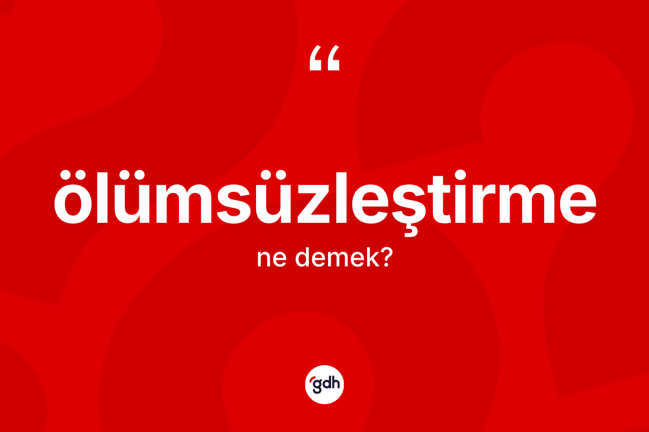 Ölümsüzleştirme nedir? Ölümsüzleştirmenin TDK'ya göre anlamı nedir?