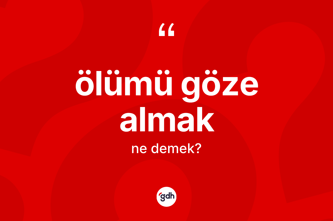 Ölümü göze almak ifadesinin kısaca anlamı nedir? Ölümü göze almak sözü hangi durumlarda kullanılır?