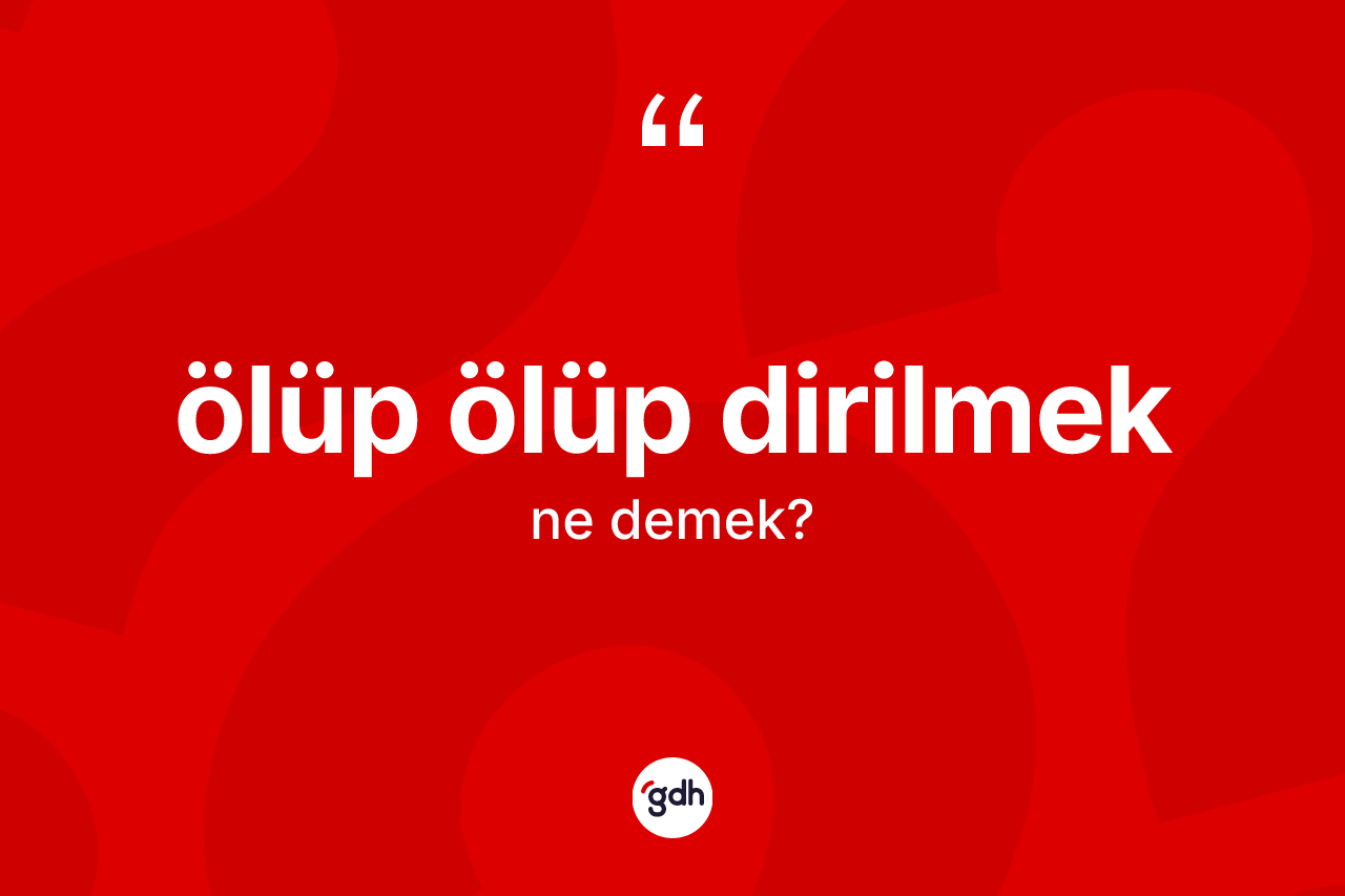Ölüp ölüp dirilmek ne demektir? Ölüp ölüp dirilmek ifadesinin kaç farklı anlamı var?