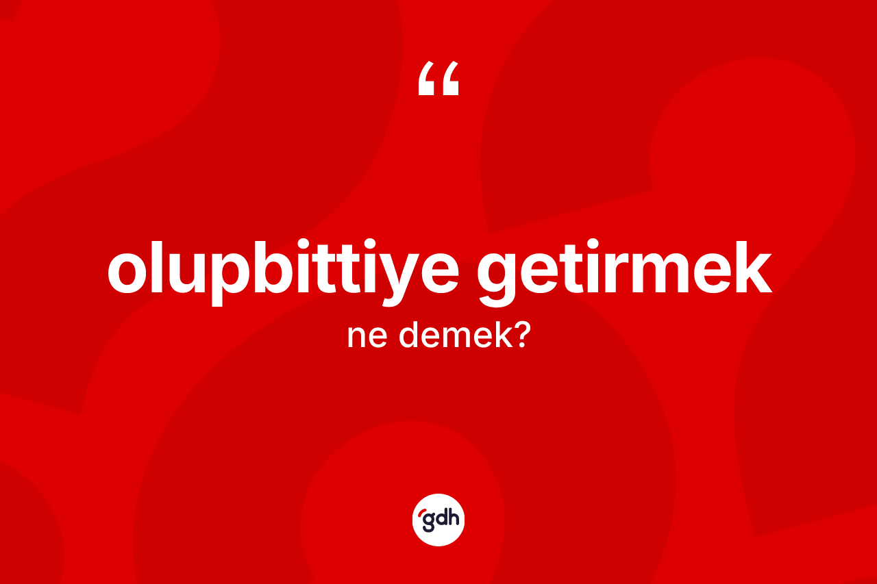 Olupbittiye getirmek ifadesinin kısaca anlamı nedir? Olupbittiye getirmek ifadesinin kaç farklı anlamı var?