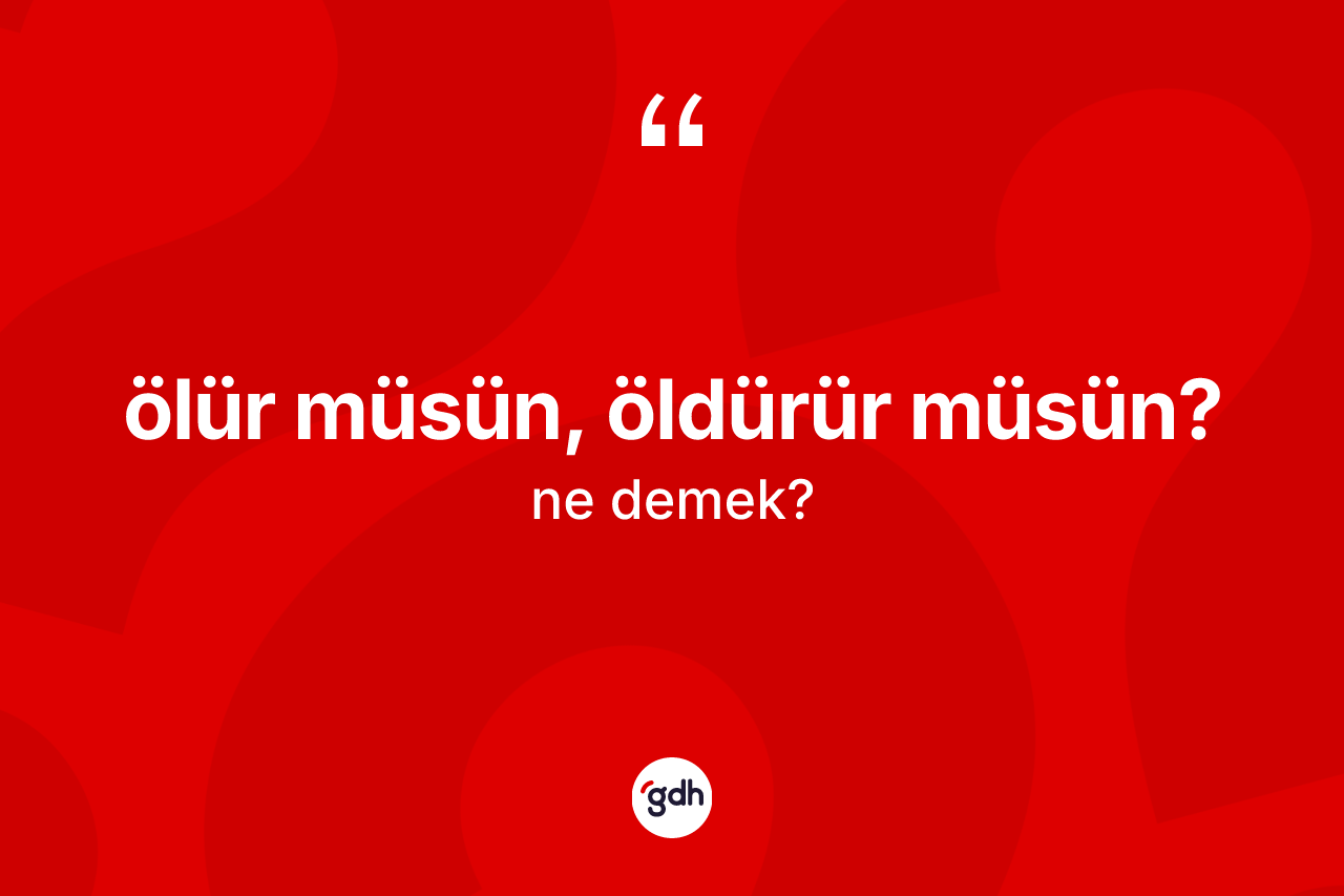 Ölür müsün, öldürür müsün? ifadesinin sözlükteki anlamı nedir? Ölür müsün, öldürür müsün? ifadesinin TDK anlamı nedir?