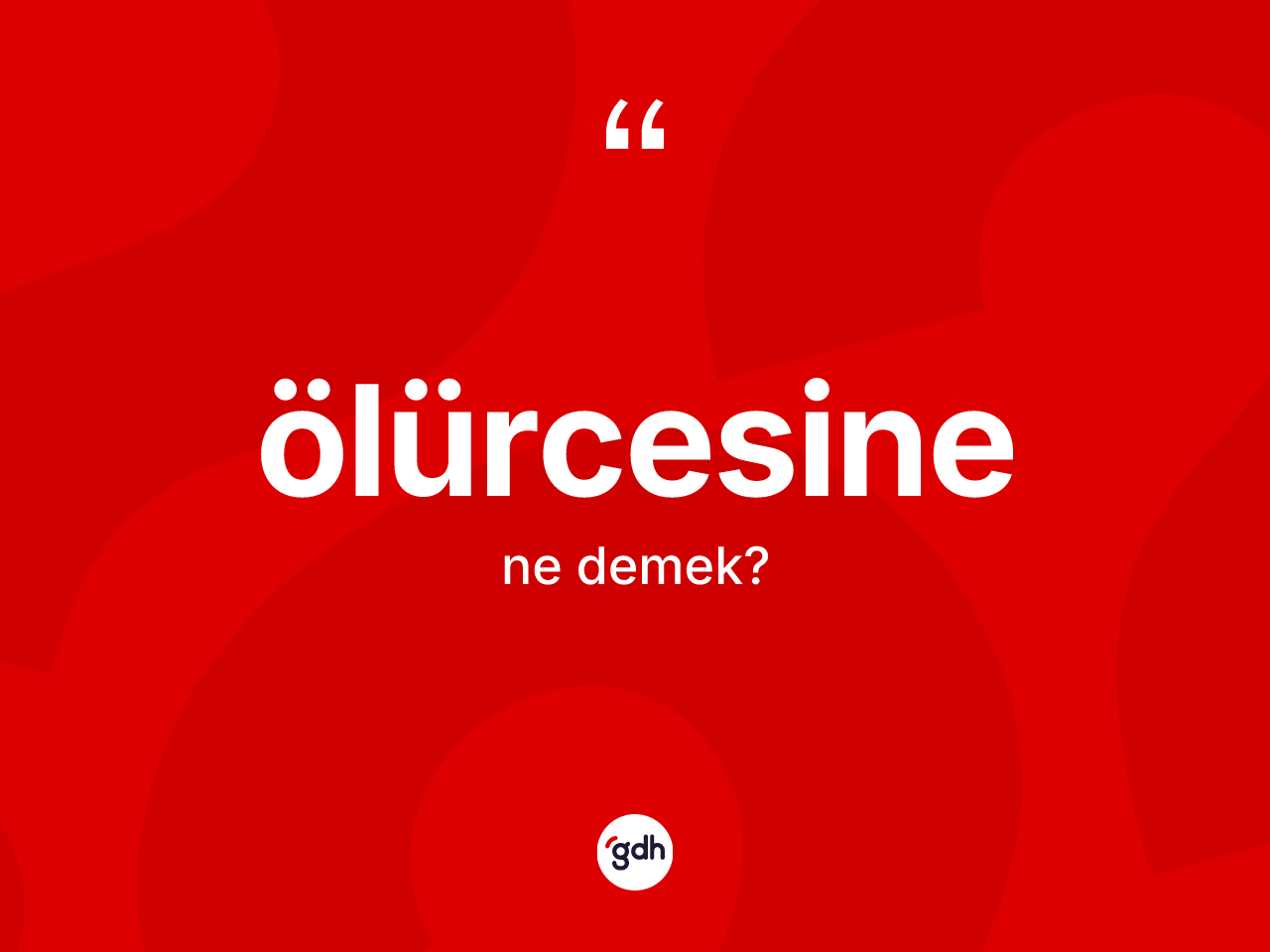Ölürcesine kelimesinin tanımı nedir? Ölürcesinenin kısaca tanımı nedir?