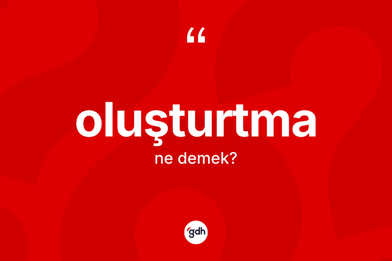 Oluşturtma kelimesinin sözlükteki tanımı nedir? Oluşturtma kelimesinin TDK'ya göre açıklaması nedir?