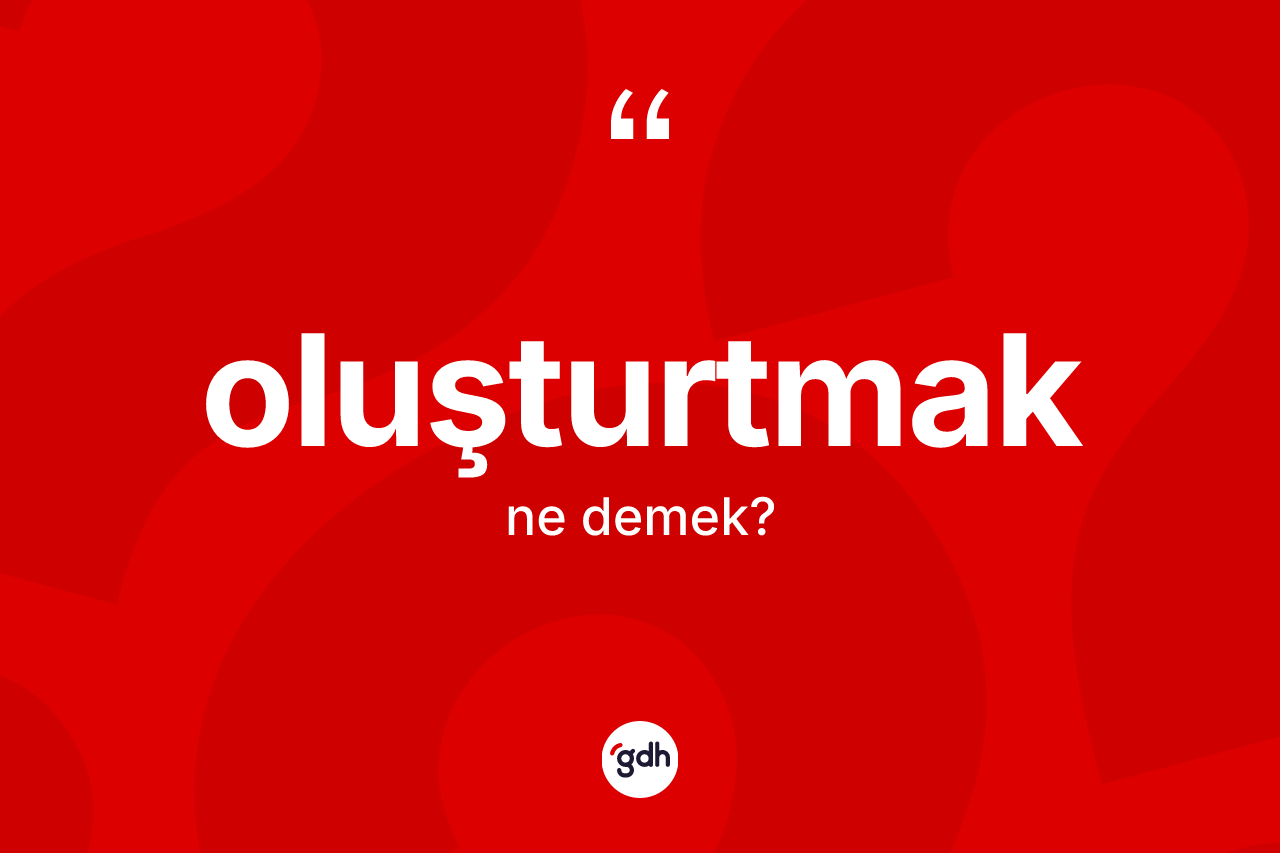 Oluşturtmak ne demek? Oluşturtmağın TDK'ya göre anlamı nedir?