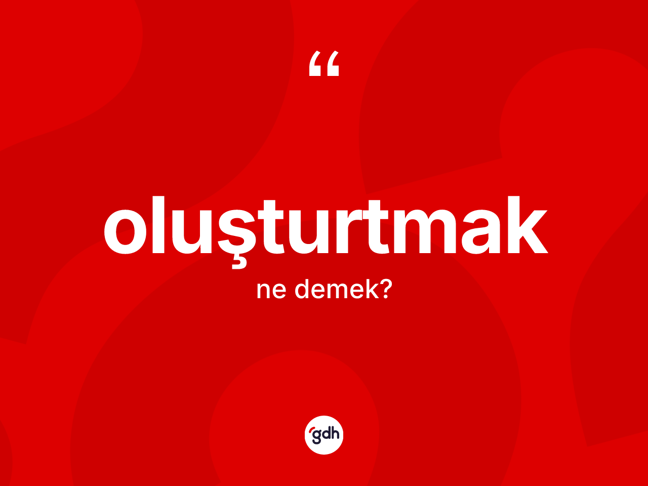 Oluşturtmak ne demek? Oluşturtmağın TDK'ya göre anlamı nedir?