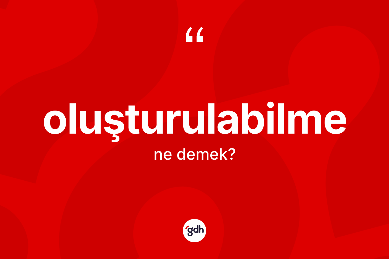 Oluşturulabilme kelimesinin sözlükteki tanımı nedir? Oluşturulabilmenin sözlükteki anlamı nedir?