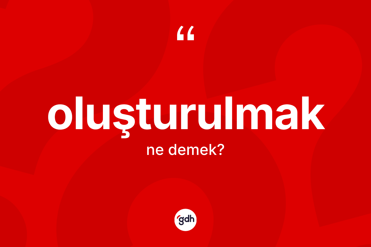 Oluşturulmak kelimesinin tanımı nedir? Oluşturulmağın TDK'ya göre anlamı nedir?