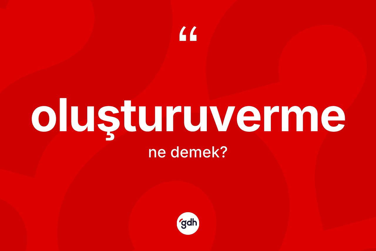 Oluşturuverme kelimesi ne anlama gelir? Oluşturuverme kelimesinin TDK anlamı nedir?