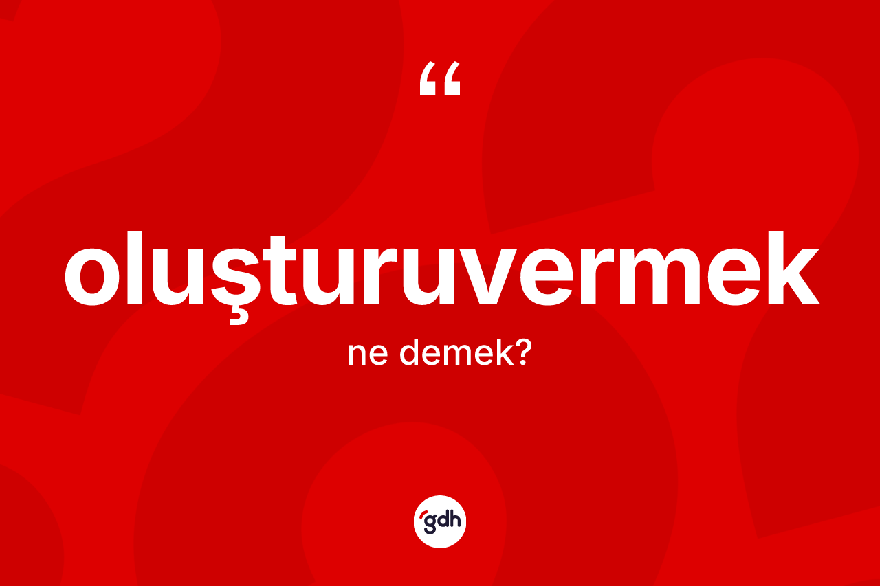 Oluşturuvermek kelimesinin sözlükteki tanımı nedir? Oluşturuvermeğin kısaca tanımı nedir?