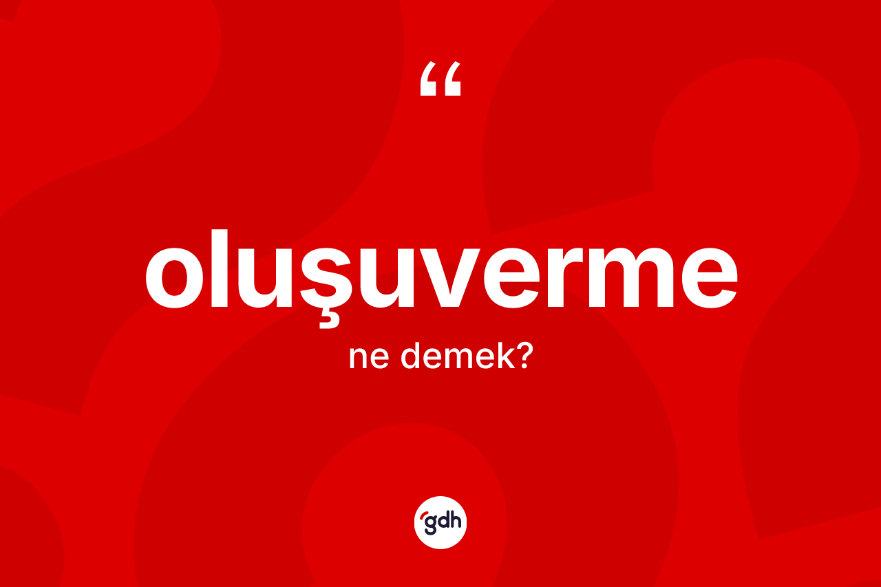 Oluşuverme ne anlama gelir? Oluşuvermenin kısaca tanımı nedir?