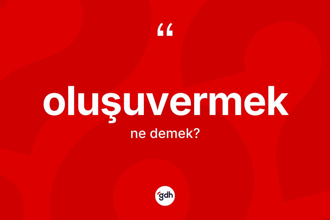 Oluşuvermek kelimesi nedir? Oluşuvermeğin TDK'ya göre anlamı nedir?