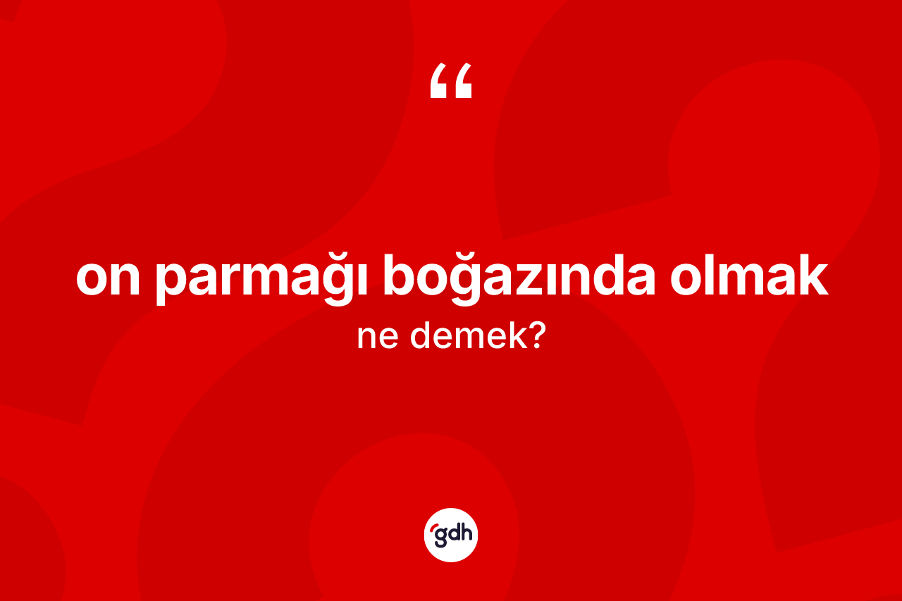 On parmağı boğazında olmak ifadesinin anlamı nedir? On parmağı boğazında olmak ifadesinin TDK'ya göre anlamı nedir?