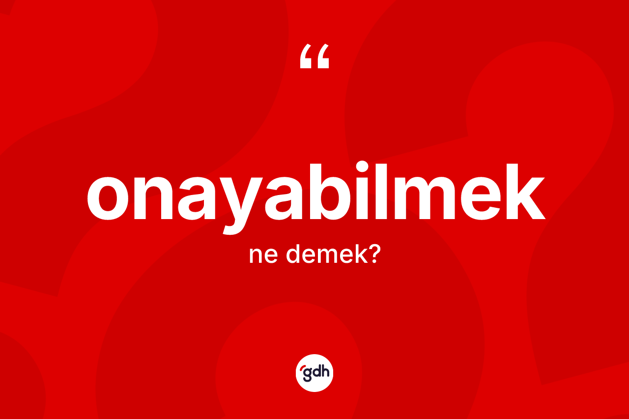Onayabilmek ne demek? Onayabilmek kelimesinin kaç farklı anlamı var?