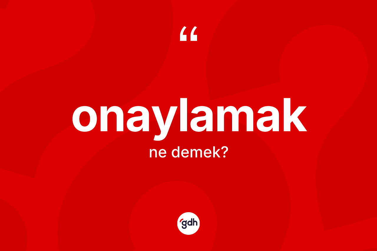 Onaylamak kelimesinin tanımı nedir? Onaylamağın sözlükteki anlamı nedir?