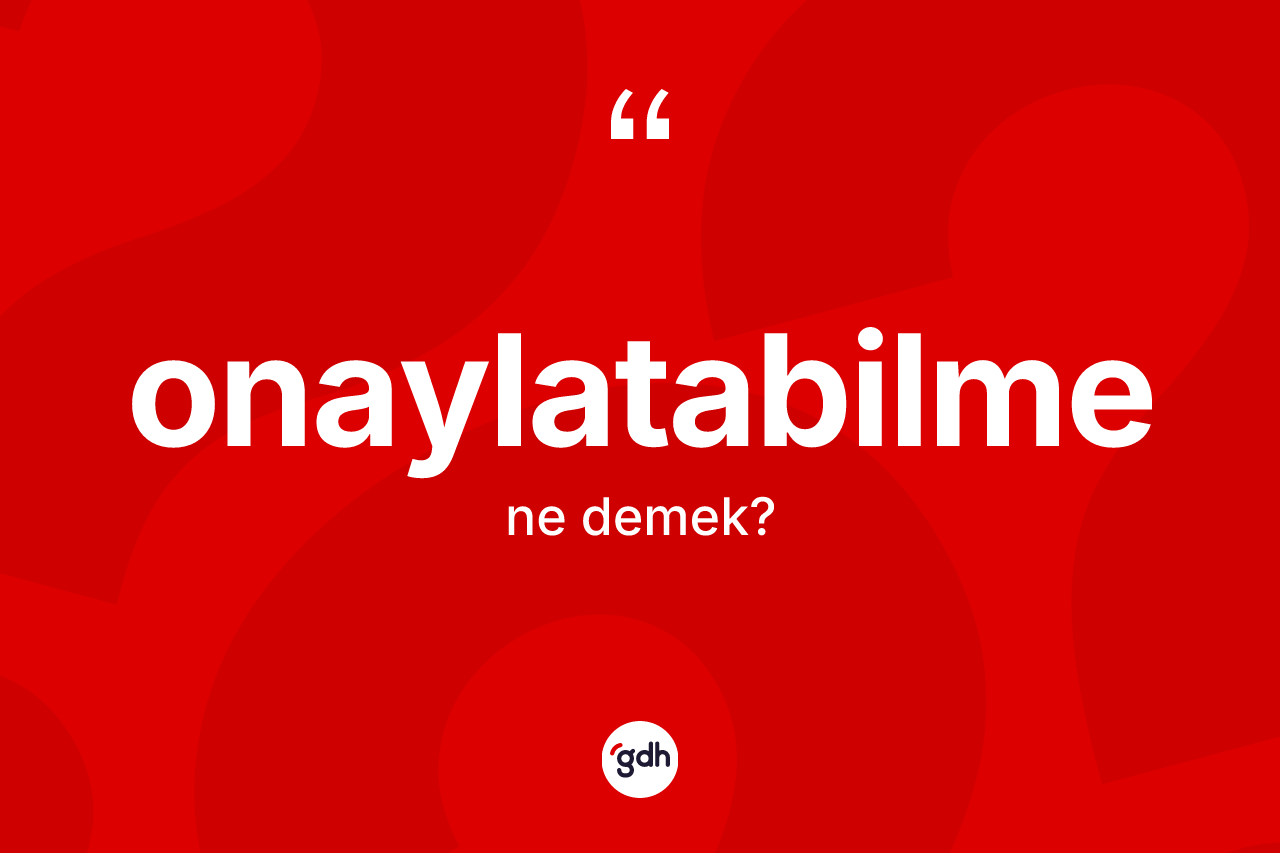 Onaylatabilme kelimesinin sözlükteki tanımı nedir? Onaylatabilmenin TDK'ya göre anlamı nedir?