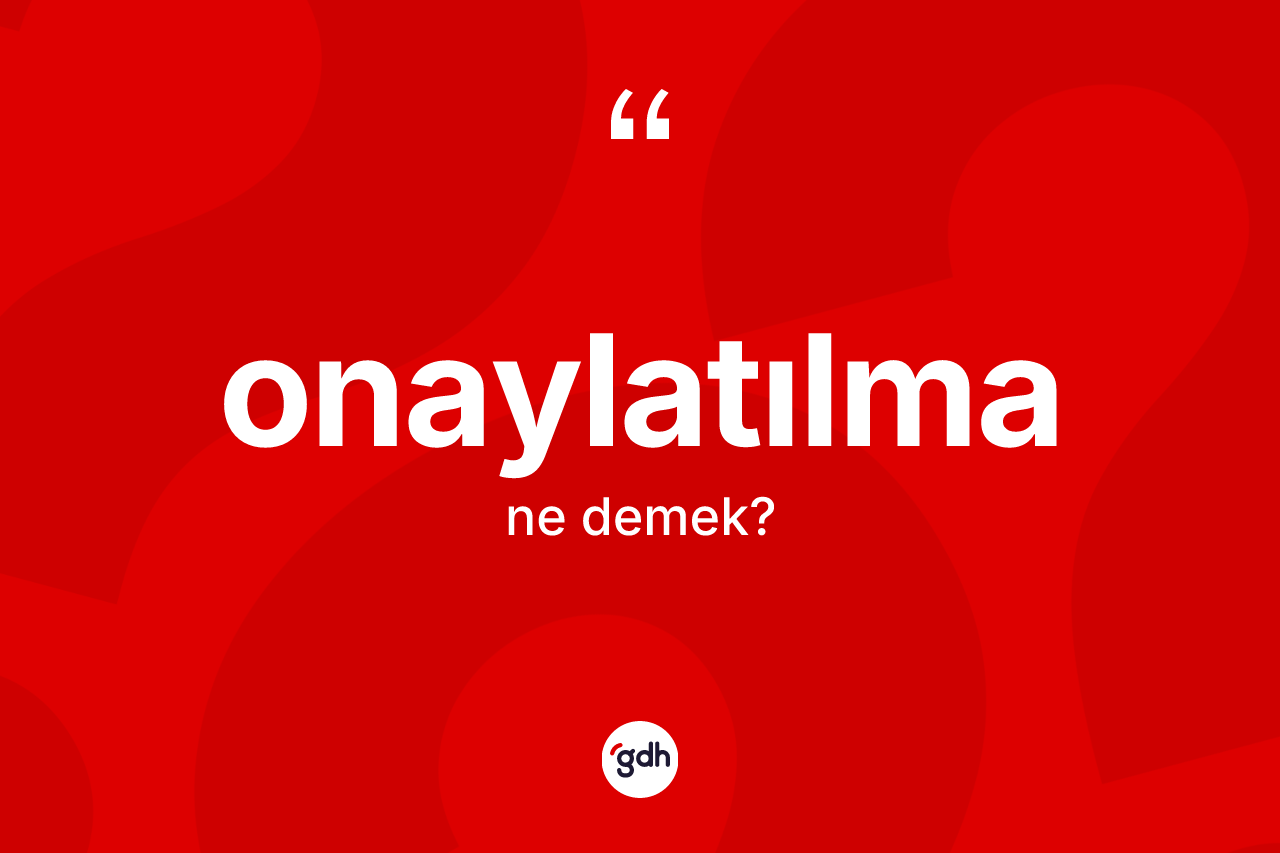 Onaylatılma kelimesinin tanımı nedir? Onaylatılmanın kısaca tanımı nedir?