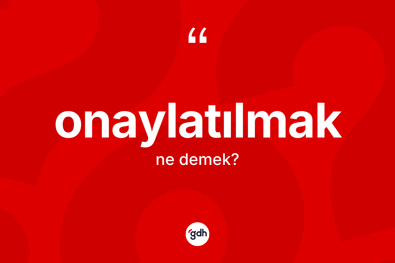 Onaylatılmak kelimesi ne anlama gelir? Onaylatılmağın TDK'ya göre anlamı nedir?