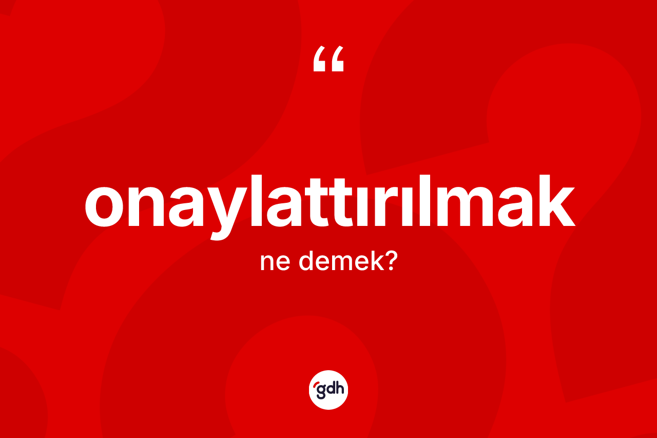 Onaylattırılmak kelimesi nedir? Onaylattırılmağın TDK'ya göre anlamı nedir?