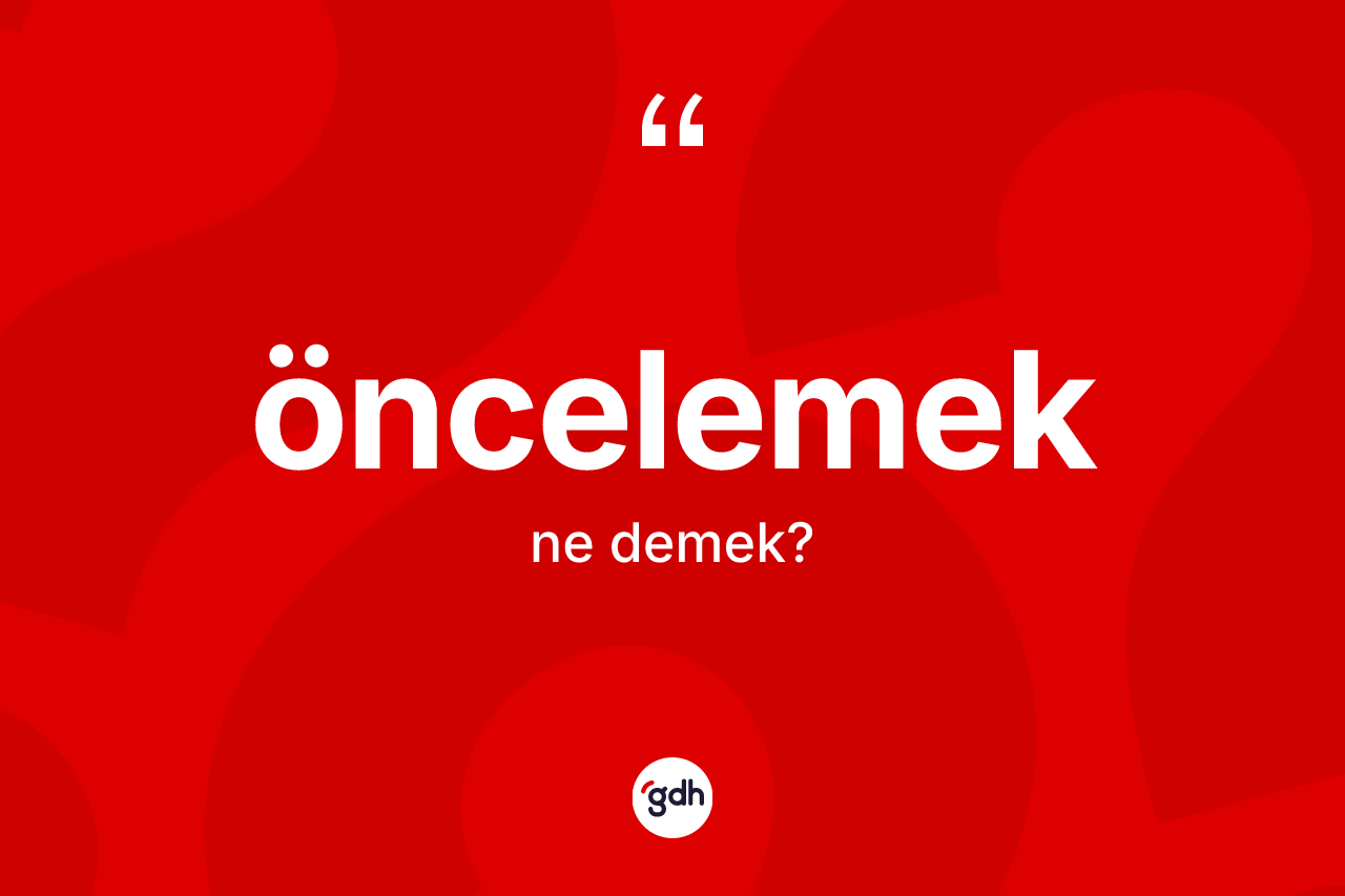 Öncelemek ne demek? Öncelemek kelimesinin özellikleri nelerdir?