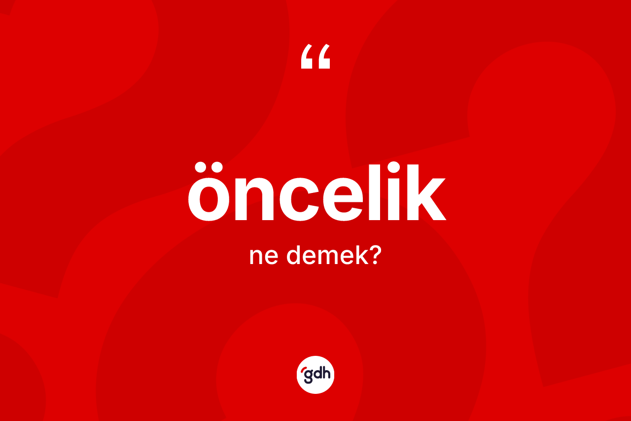 Öncelik kelimesinin tanımı nedir? Öncelik kelimesinin kaç farklı anlamı var?
