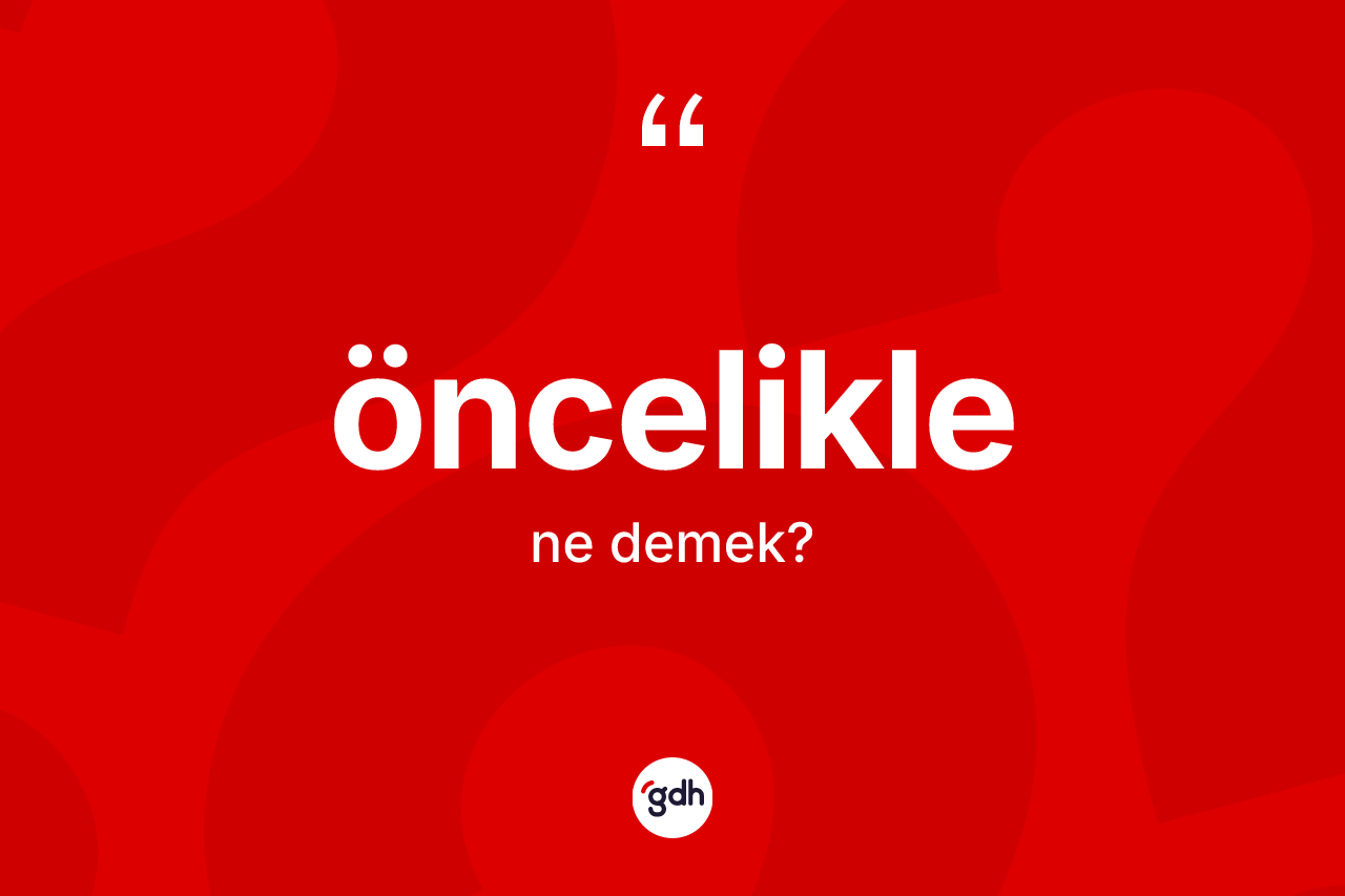 Öncelikle kelimesinin anlamı nedir? Öncelikle kelimesinin özellikleri nelerdir?