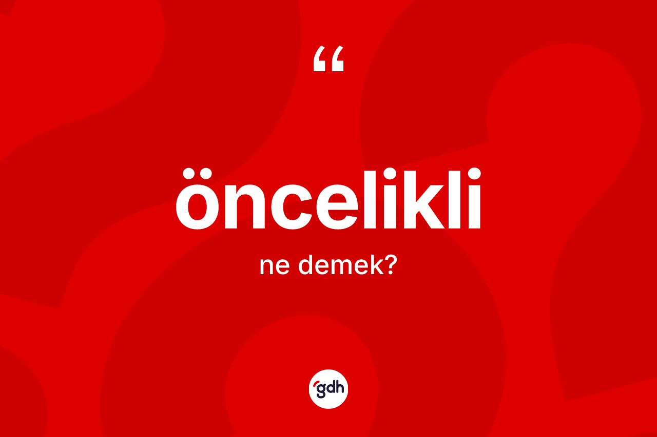 Öncelikli kelimesinin tanımı nedir? Önceliklinin TDK'ya göre anlamı nedir?