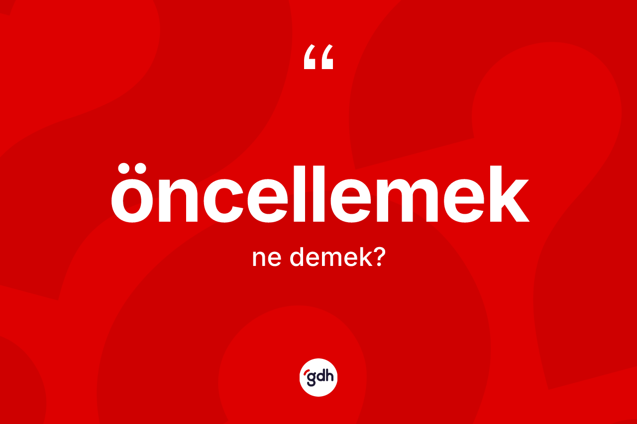Öncellemek kelimesi ne demek? Öncellemeğin sözlükteki anlamı nedir?