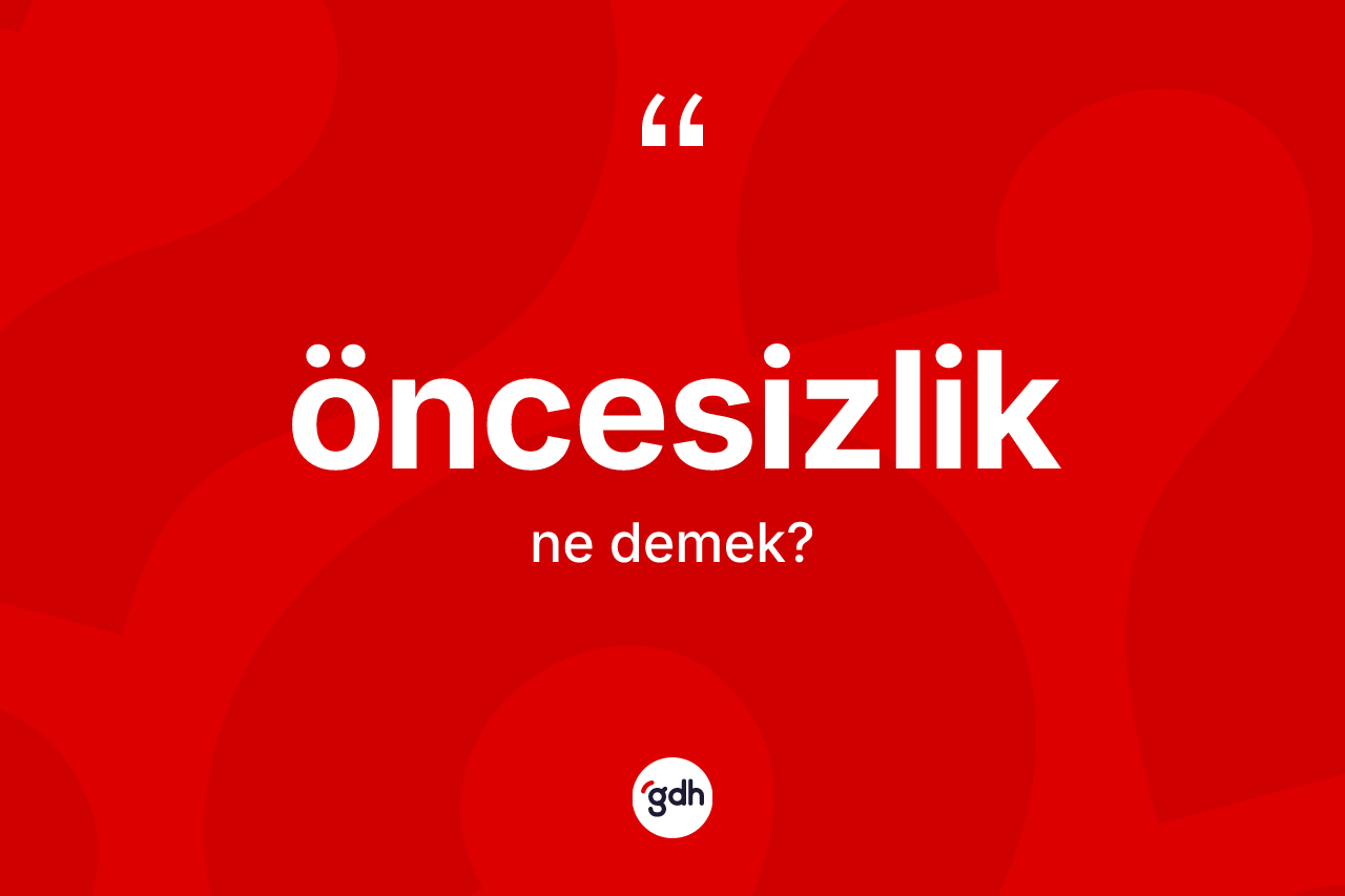 Öncesizlik kelimesi ne anlama gelir? Öncesizliğin TDK'ya göre anlamı nedir?