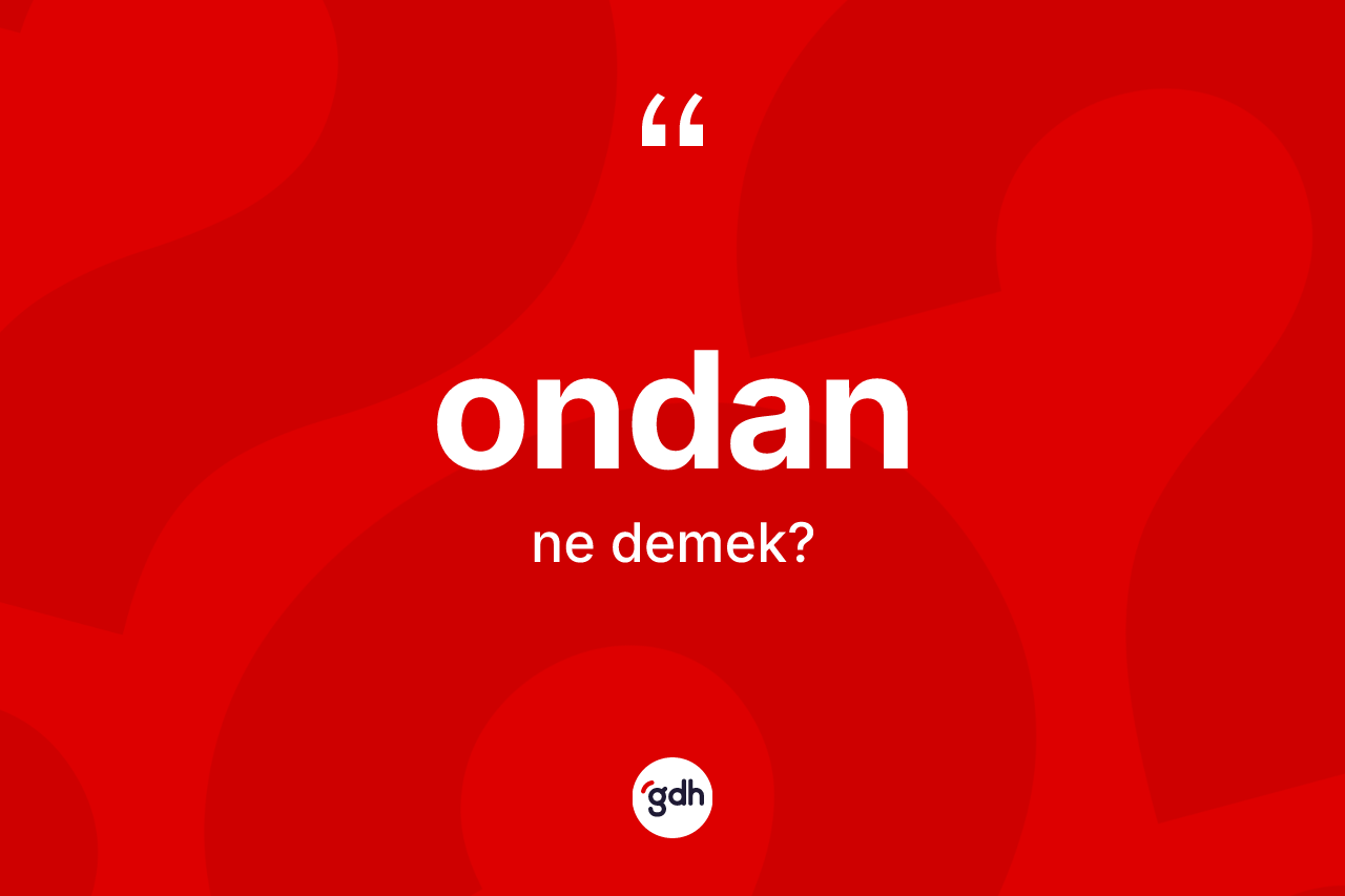 Ondan ifadesinin anlamı nedir? Ondan sözü hangi durumlarda kullanılır?