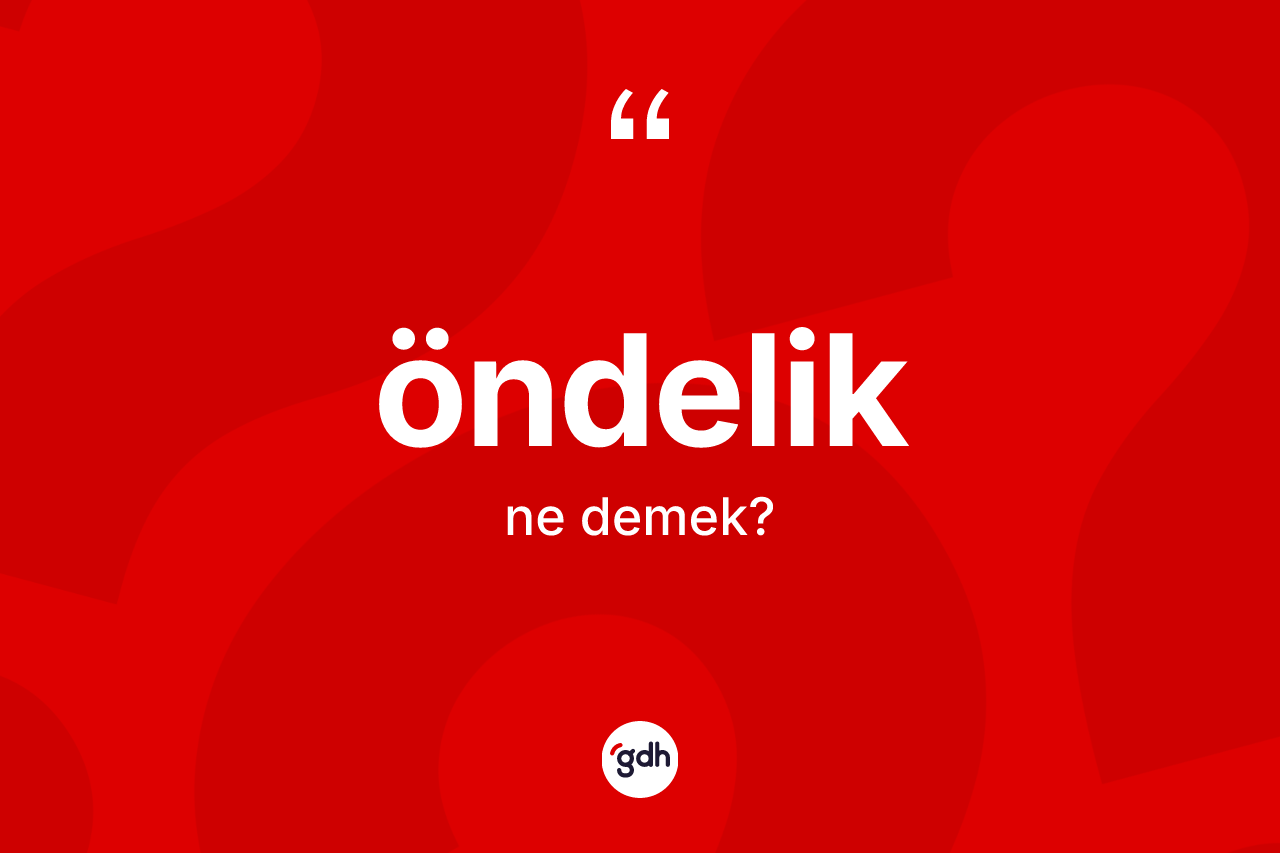 Öndelik kelimesinin tanımı nedir? Öndeliğin halk arasındaki kullanımı nasıldır?