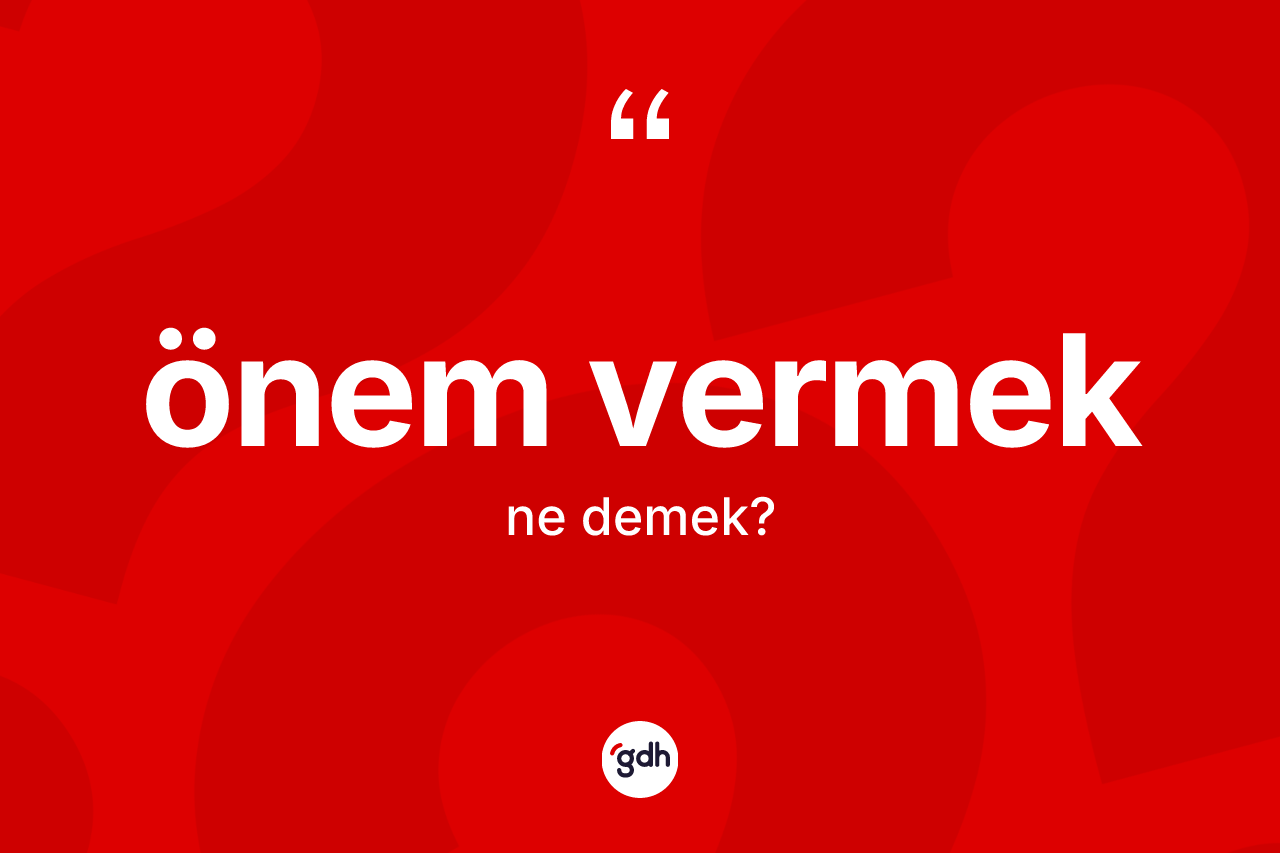 Önem vermek ne demektir? Önem vermek sözü nerede kullanılır?