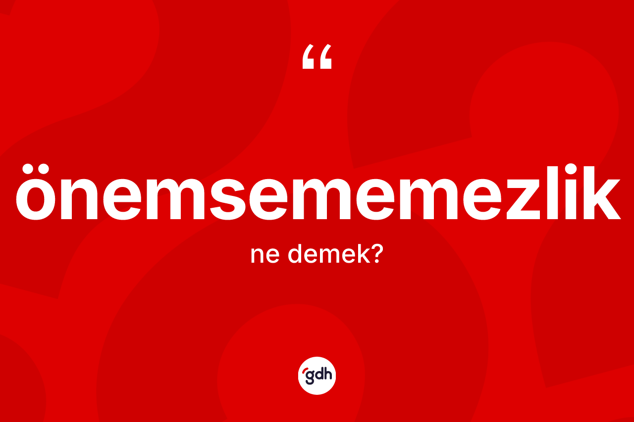 Önemsememezlik kelimesinin anlamı nedir? Önemsememezliğin sözlükteki anlamı nedir?