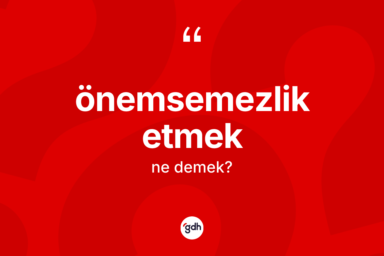 Önemsemezlik etmek ifadesinin tanımı nedir? Önemsemezlik etmek sözü hangi durumlarda kullanılır?