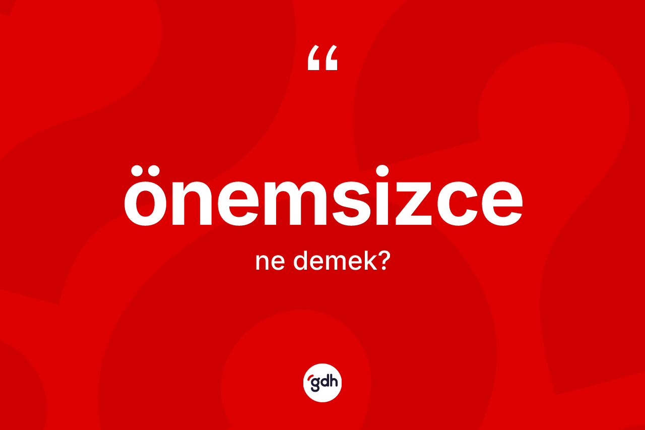 Önemsizce kelimesinin tanımı nedir? Önemsizcenin kısaca tanımı nedir?