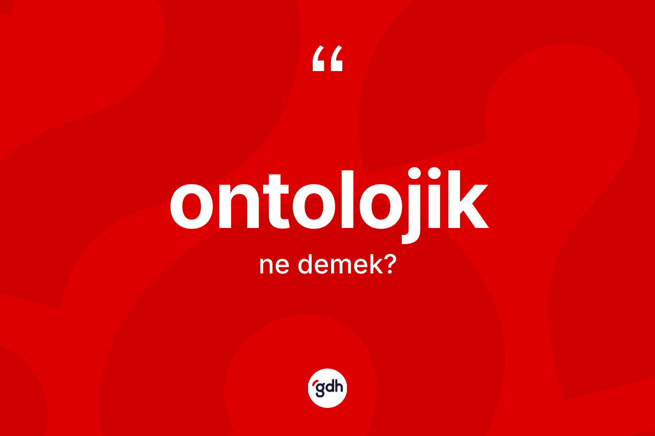 Ontolojik kelimesi nedir? Ontolojik kelimesinin özellikleri nelerdir?
