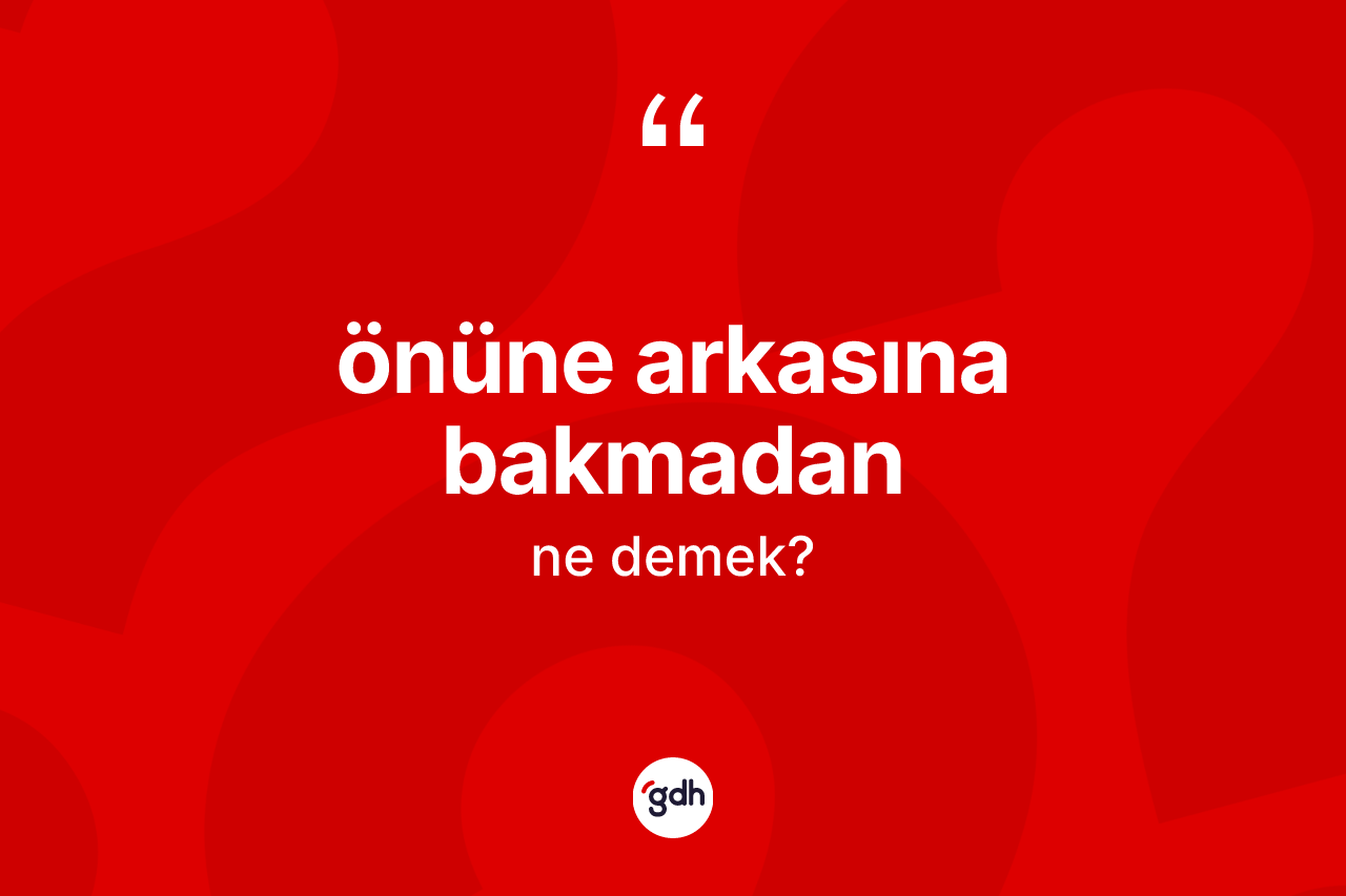 Önüne arkasına bakmadan ifadesinin tanımı nedir? Önüne arkasına bakmadan sözünün TDK anlamı nedir?
