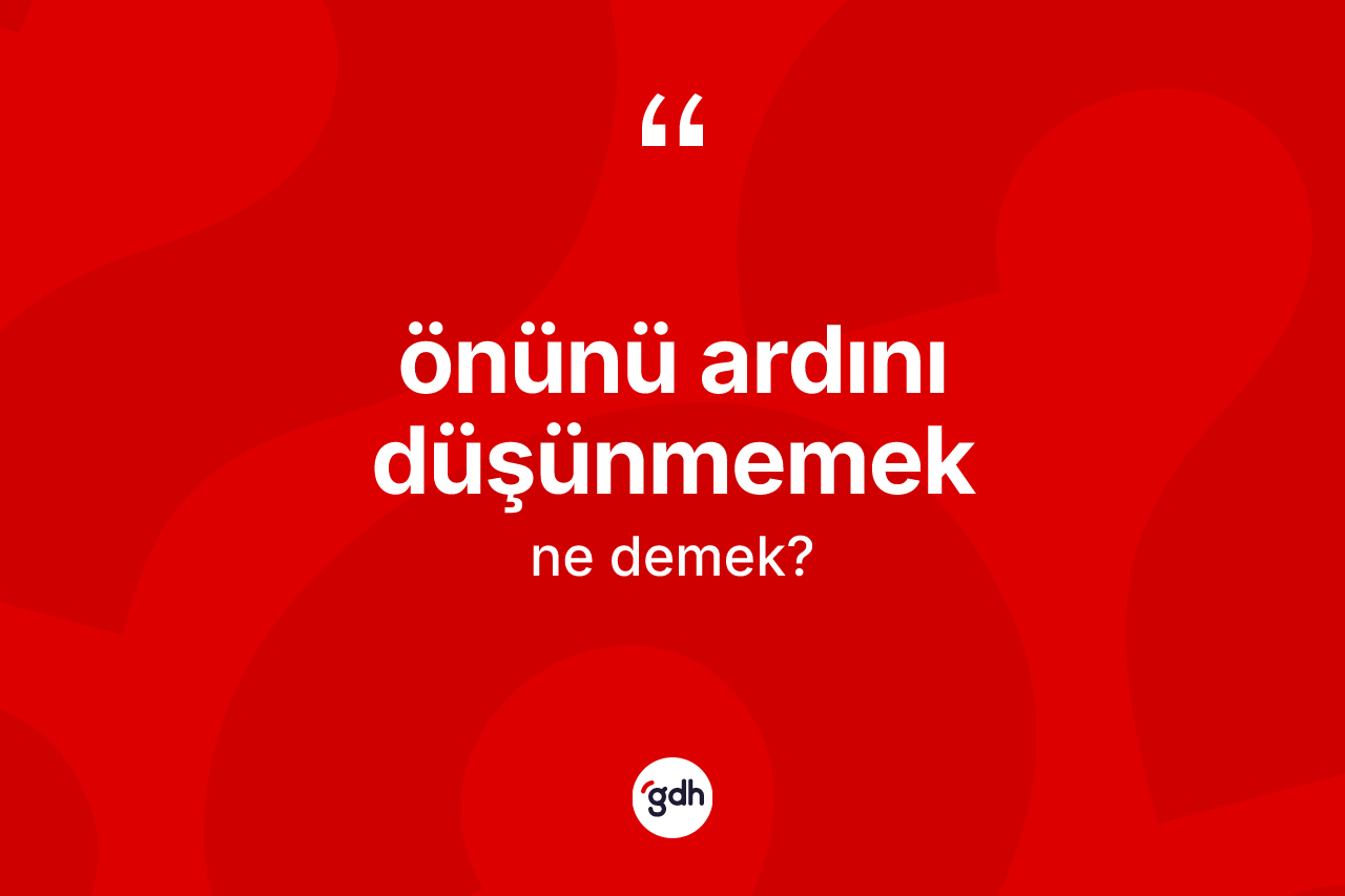Önünü ardını düşünmemek nedir? Önünü ardını düşünmemek ifadesinin kaç farklı anlamı var?